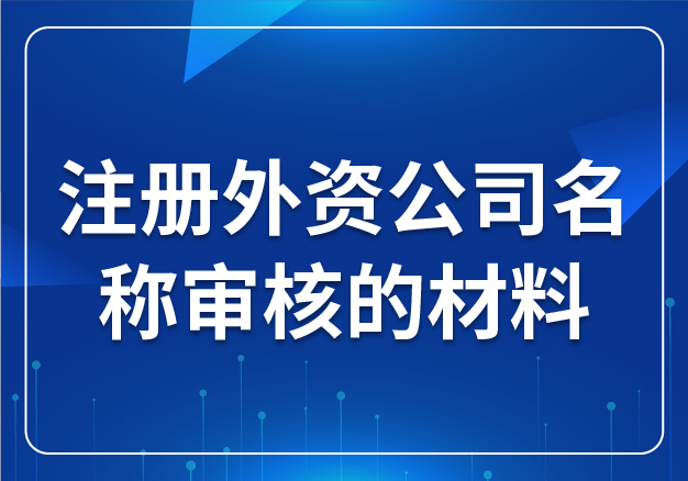 注冊(cè)外資公司名稱審核的材料